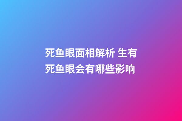 死鱼眼面相解析 生有死鱼眼会有哪些影响